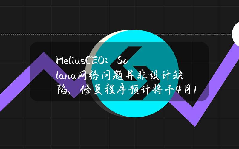 HeliusCEO：Solana网络问题并非设计缺陷，修复程序预计将于4月15日推出