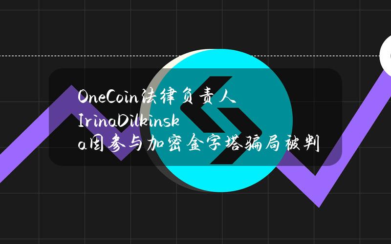 OneCoin法律负责人IrinaDilkinska因参与加密金字塔骗局被判四年监禁