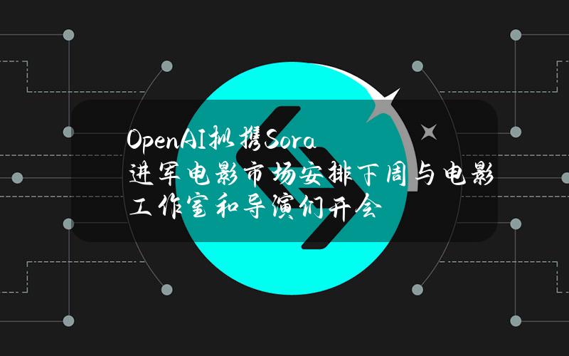 OpenAI拟携Sora进军电影市场安排下周与电影工作室和导演们开会