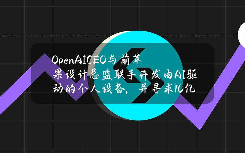 OpenAICEO与前苹果设计总监联手开发由AI驱动的个人设备，并寻求10亿美元融资