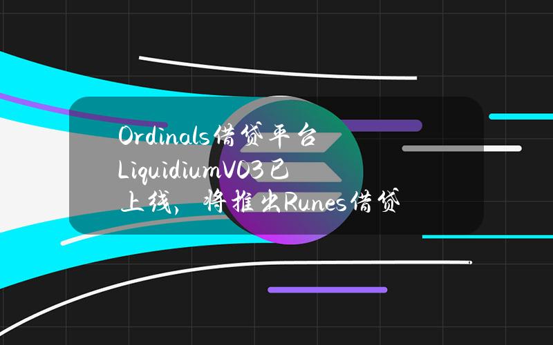 Ordinals借贷平台LiquidiumV0.3已上线，将推出Runes借贷功能