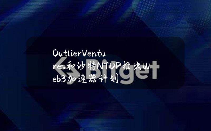 OutlierVentures和沙特NTDP推出Web3加速器计划