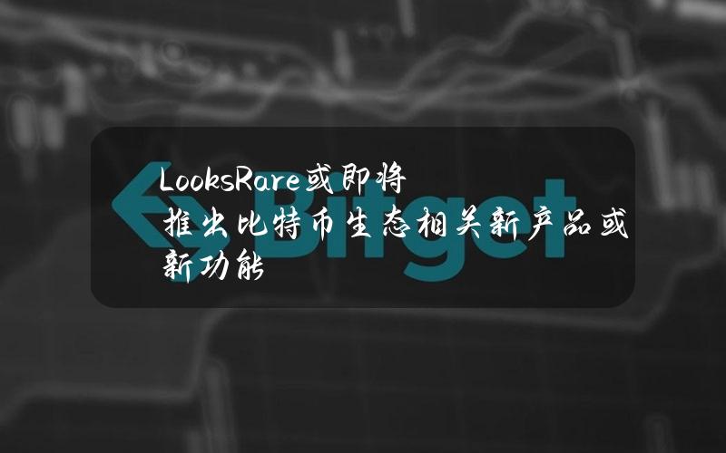 LooksRare或即将推出比特币生态相关新产品或新功能