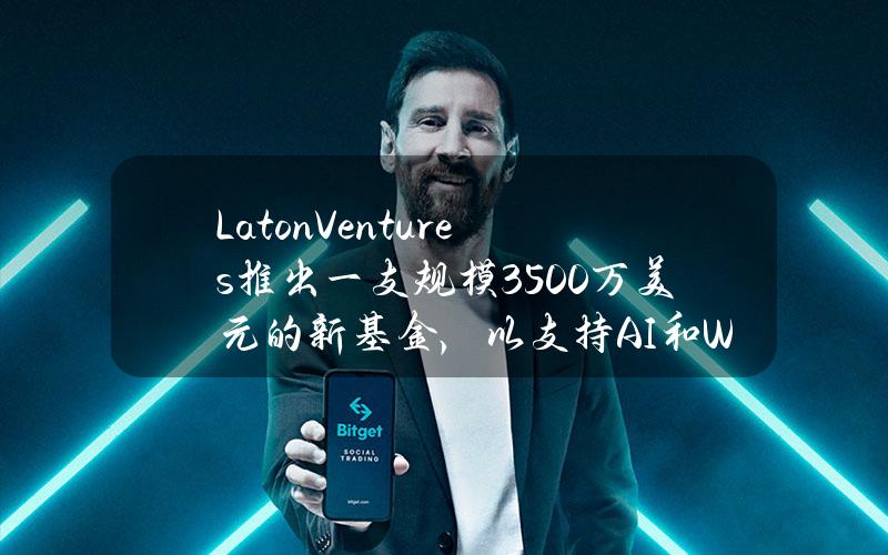 LatonVentures推出一支规模3500万美元的新基金，以支持AI和Web3游戏行业