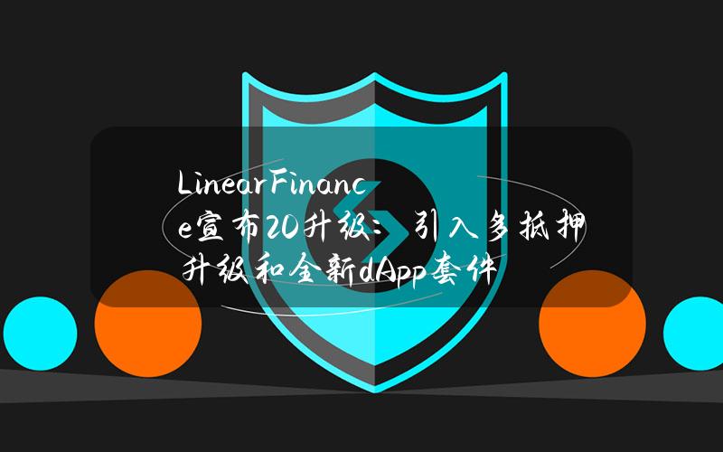 LinearFinance宣布2.0升级：引入多抵押升级和全新dApp套件