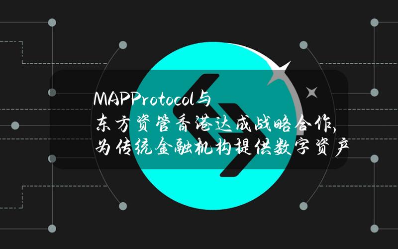 MAPProtocol与东方资管（香港）达成战略合作，为传统金融机构提供数字资产及RWA产品的研发支持