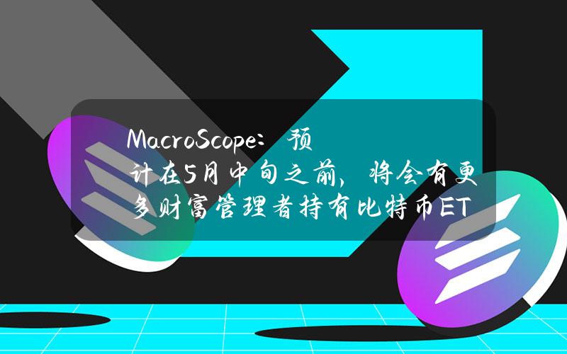 MacroScope：预计在5月中旬之前，将会有更多财富管理者持有比特币ETF