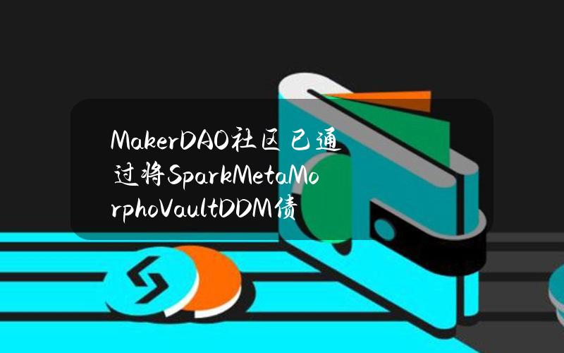 MakerDAO社区已通过将SparkMetaMorphoVaultDDM债务上限提高至10亿枚DAI提案