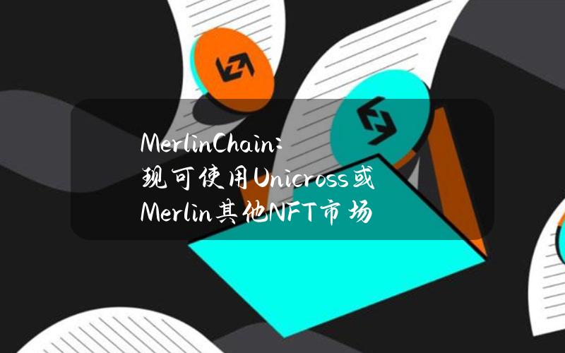 MerlinChain：现可使用Unicross或Merlin其他NFT市场交易OrdinalsNFT