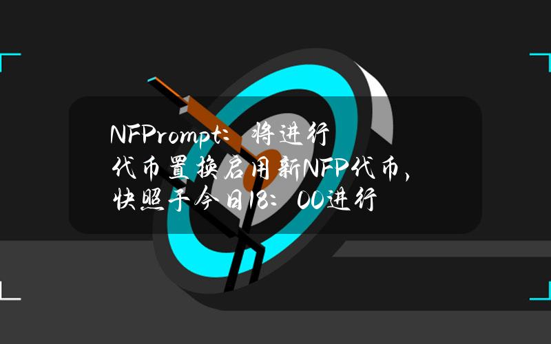 NFPrompt：将进行代币置换启用新NFP代币，快照于今日18：00进行