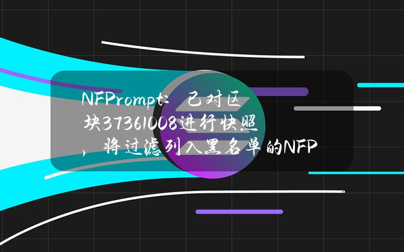 NFPrompt：已对区块37361008进行快照，将过滤列入黑名单的NFP代币