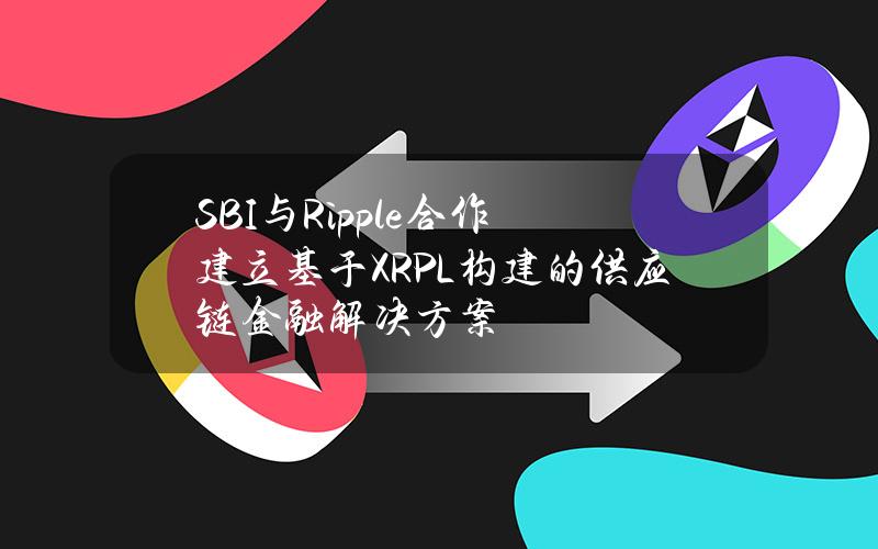 SBI与Ripple合作建立基于XRPL构建的供应链金融解决方案