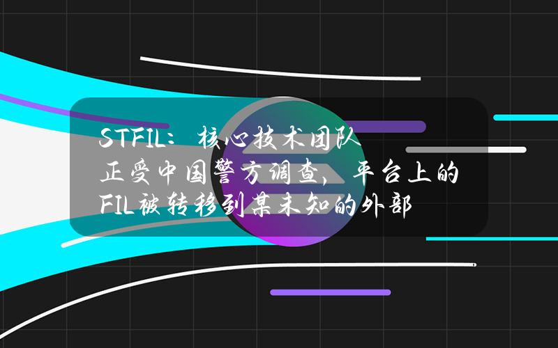 STFIL：核心技术团队正受中国警方调查，平台上的FIL被转移到某未知的外部地址