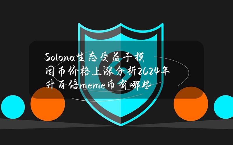 Solana生态受益于模因币价格上涨分析2024年升百倍meme币有哪些？