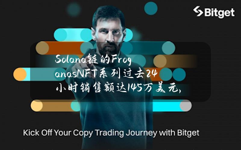 Solana链的FroganasNFT系列过去24小时销售额达145万美元，增长20.4%