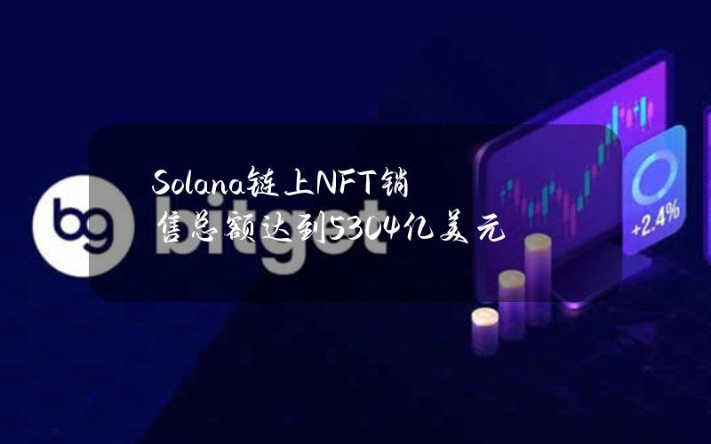 Solana链上NFT销售总额达到53.04亿美元