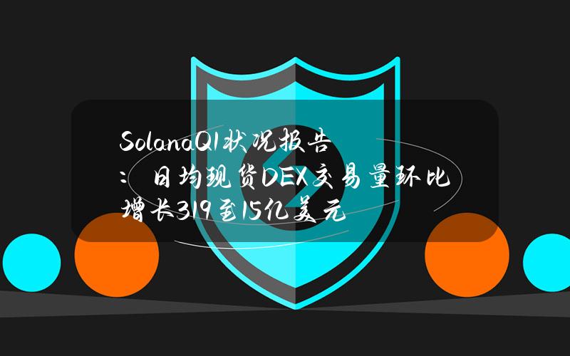 SolanaQ1状况报告：日均现货DEX交易量环比增长319%至15亿美元