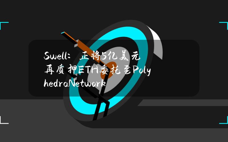 Swell：正将5亿美元再质押ETH委托至PolyhedraNetwork