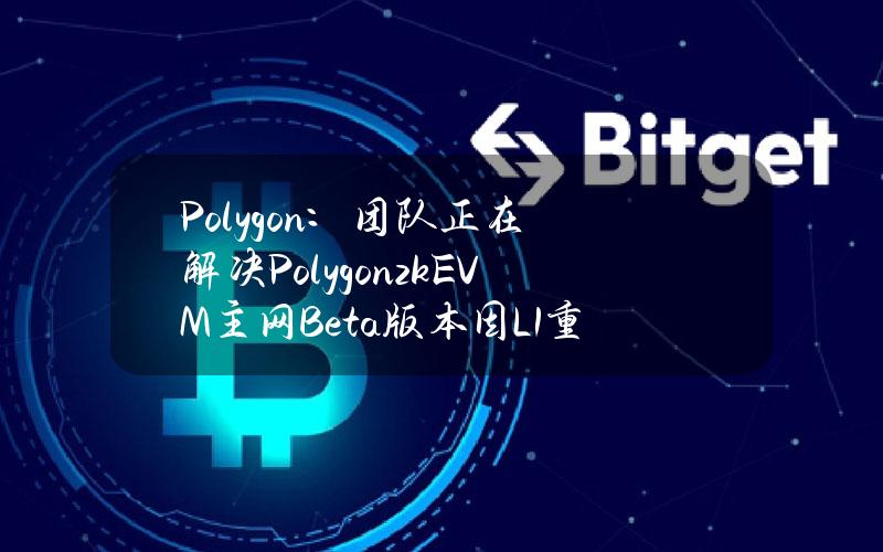 Polygon：团队正在解决PolygonzkEVM主网Beta版本因L1重组而出现的序列器问题