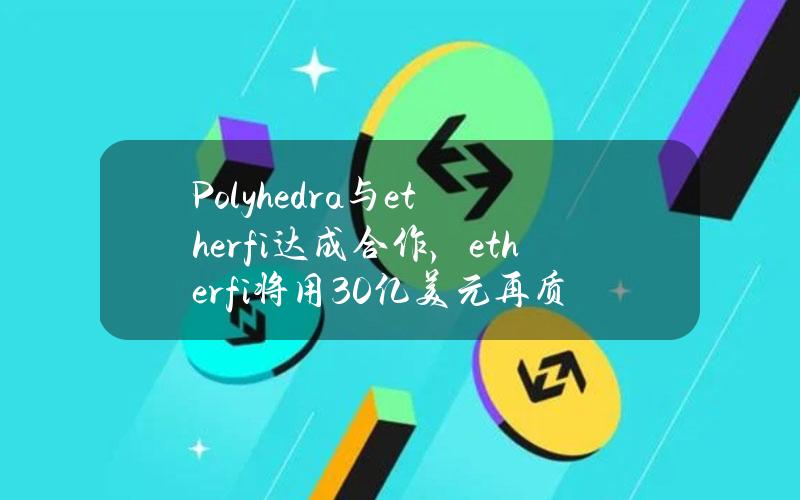 Polyhedra与ether.fi达成合作，ether.fi将用30亿美元再质押ETH加强其比特币互操作协议的安全性