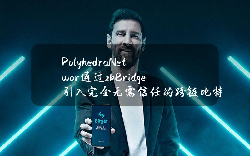 PolyhedraNetwor通过zkBridge引入完全无需信任的跨链比特币代币兑换功能