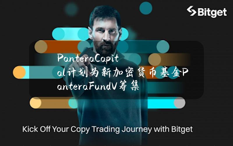 PanteraCapital计划为新加密货币基金PanteraFundV筹集10亿美元