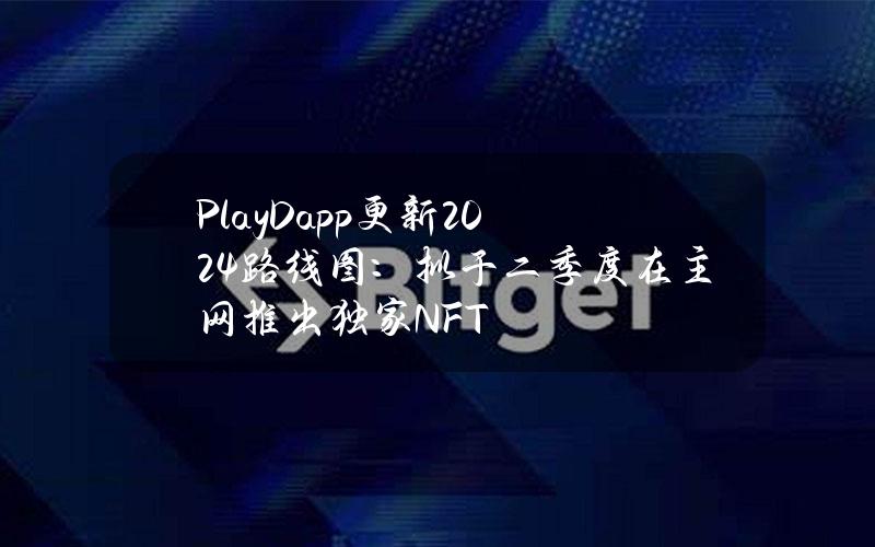 PlayDapp更新2024路线图：拟于二季度在主网推出独家NFT