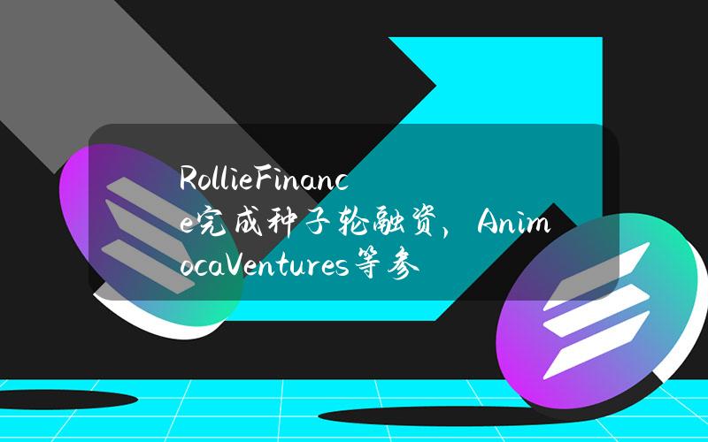 RollieFinance完成种子轮融资，AnimocaVentures等参投