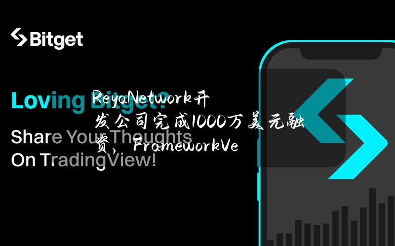 ReyaNetwork开发公司完成1000万美元融资，FrameworkVenture等参投