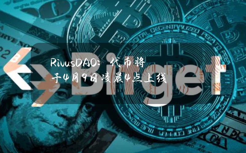 RivusDAO：代币将于4月9日凌晨4点上线