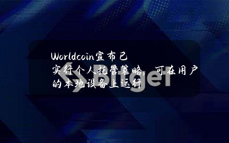 Worldcoin宣布已实行个人托管策略，可在用户的本地设备上运行