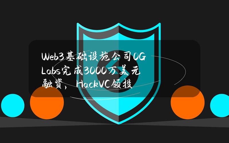 Web3基础设施公司0GLabs完成3000万美元融资，HackVC领投