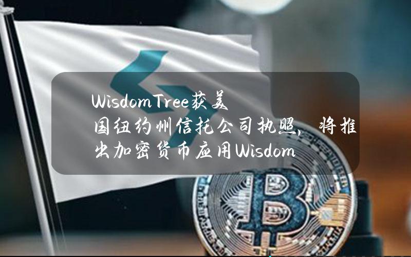 WisdomTree获美国纽约州信托公司执照，将推出加密货币应用WisdomTreePrime