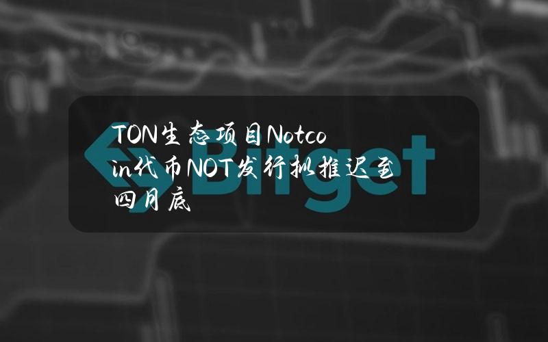 TON生态项目Notcoin代币NOT发行拟推迟至四月底