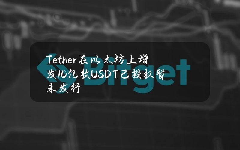 Tether在以太坊上增发10亿枚USDT（已授权暂未发行）