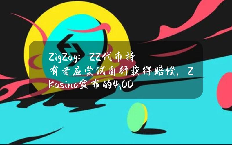 ZigZag：ZZ代币持有者应尝试自行获得赔偿，ZKasino宣布的4,000万美元生态基金并不真实