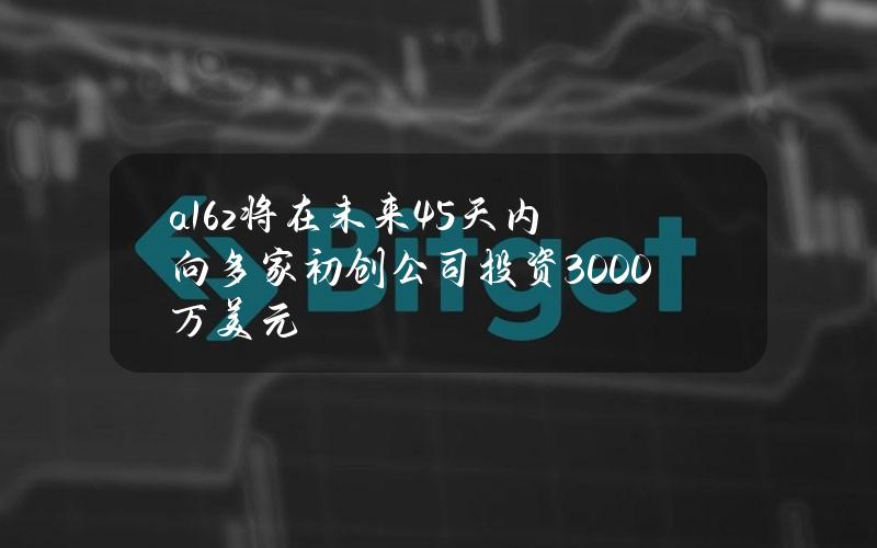 a16z将在未来45天内向多家初创公司投资3000万美元