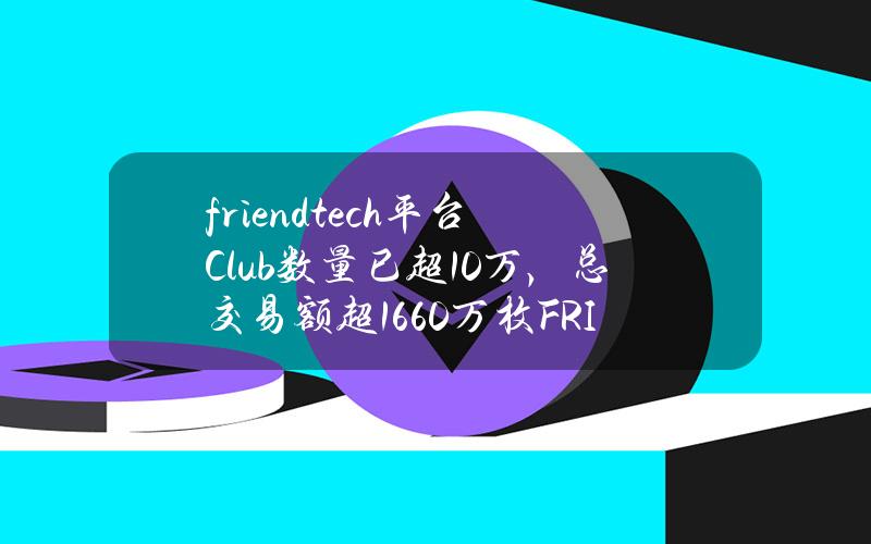 friend.tech平台Club数量已超10万，总交易额超1660万枚FRIEND