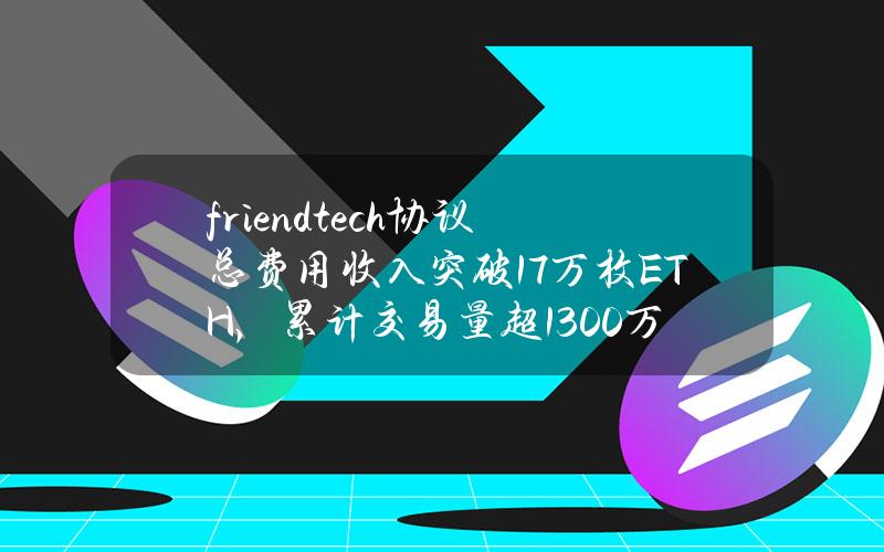 friend.tech协议总费用收入突破1.7万枚ETH，累计交易量超1300万笔