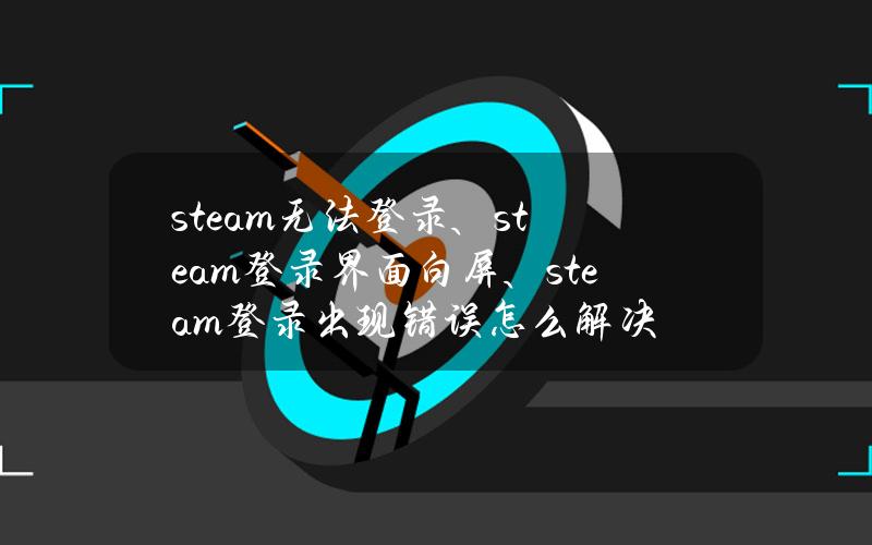 steam无法登录、steam登录界面白屏、steam登录出现错误怎么解决