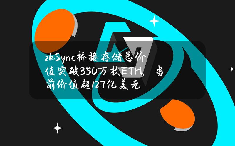 zkSync桥接存储总价值突破350万枚ETH，当前价值超127亿美元